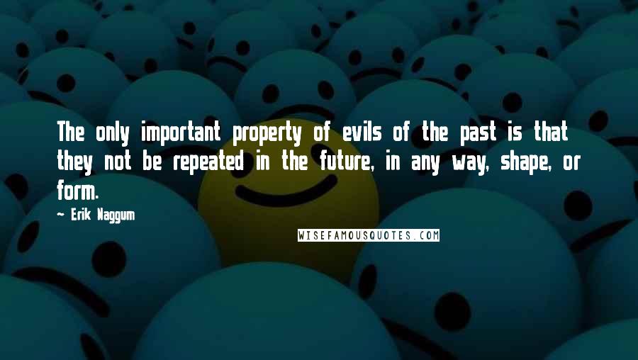 Erik Naggum quotes: The only important property of evils of the past is that they not be repeated in the future, in any way, shape, or form.