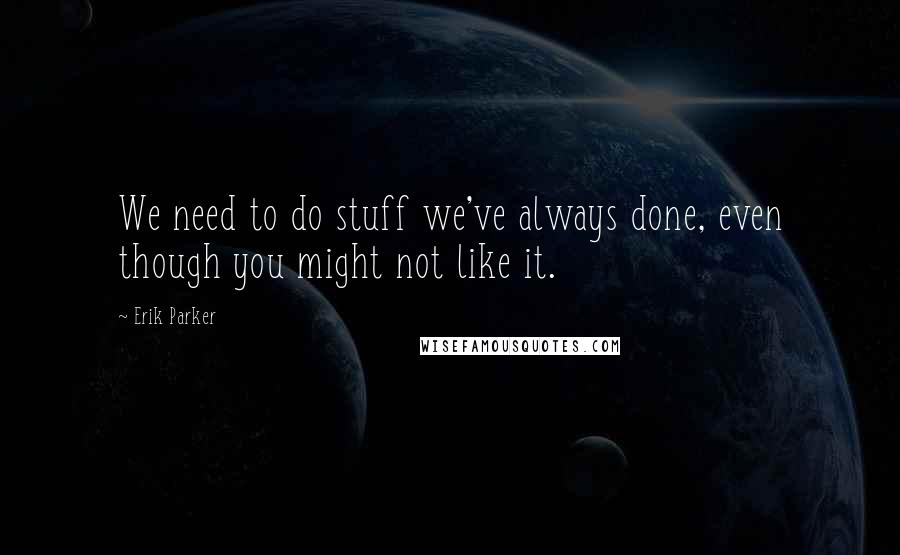 Erik Parker quotes: We need to do stuff we've always done, even though you might not like it.