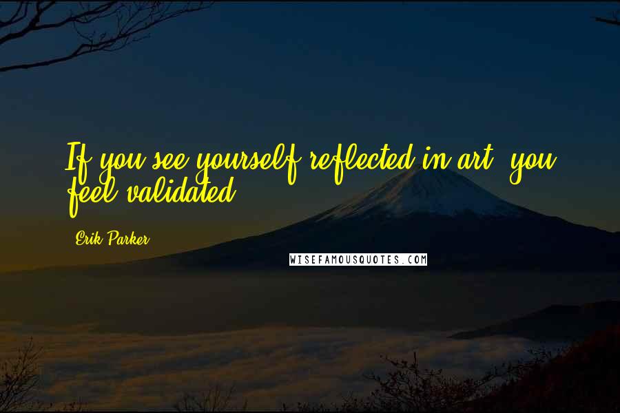Erik Parker quotes: If you see yourself reflected in art, you feel validated.