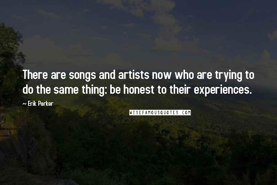 Erik Parker quotes: There are songs and artists now who are trying to do the same thing: be honest to their experiences. Erik Parker quotes: There are songs and artists now who are trying to do the same thing: be honest to their experiences.