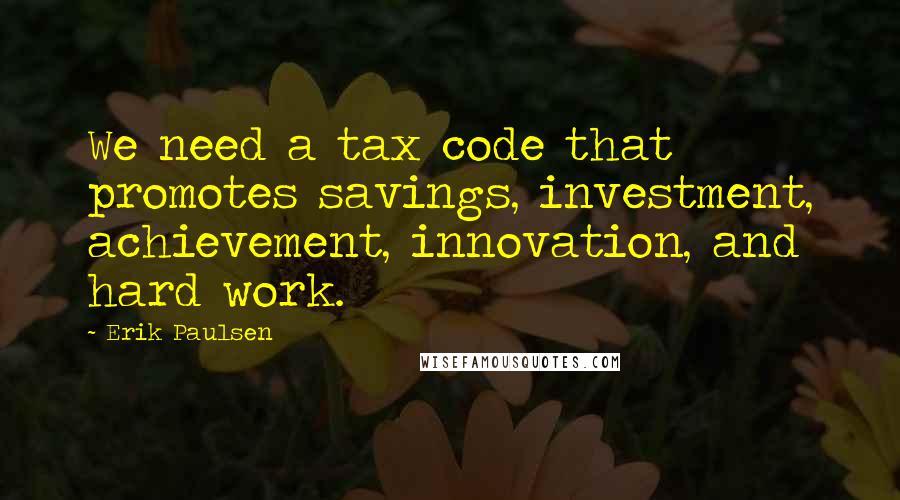 Erik Paulsen quotes: We need a tax code that promotes savings, investment, achievement, innovation, and hard work.