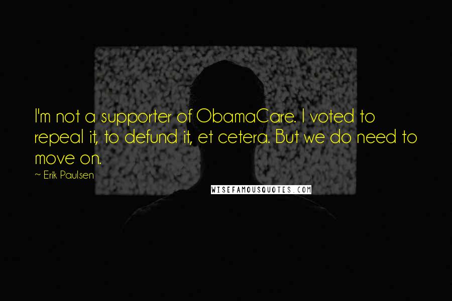 Erik Paulsen quotes: I'm not a supporter of ObamaCare. I voted to repeal it, to defund it, et cetera. But we do need to move on.