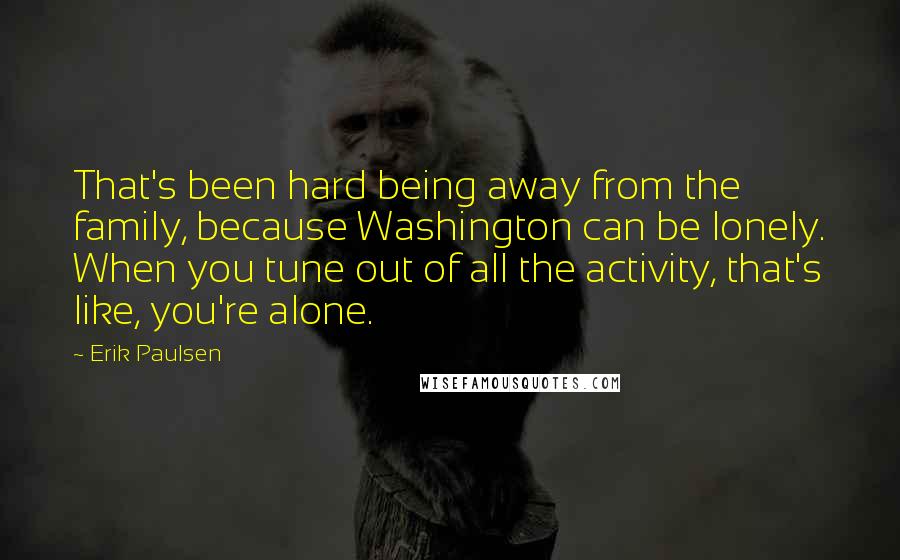 Erik Paulsen quotes: That's been hard being away from the family, because Washington can be lonely. When you tune out of all the activity, that's like, you're alone.