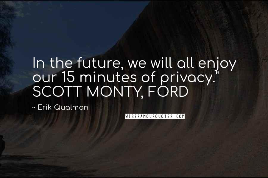 Erik Qualman quotes: In the future, we will all enjoy our 15 minutes of privacy." SCOTT MONTY, FORD