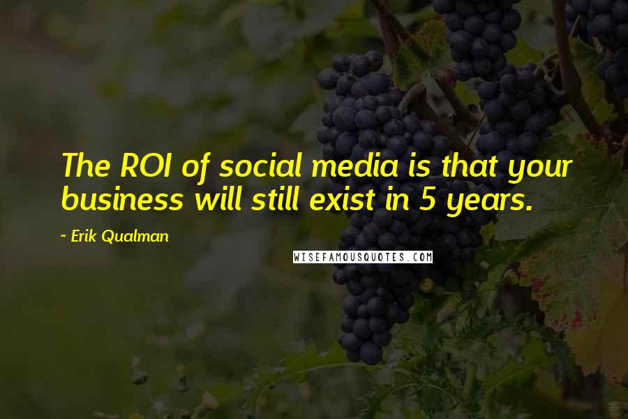 Erik Qualman quotes: The ROI of social media is that your business will still exist in 5 years.