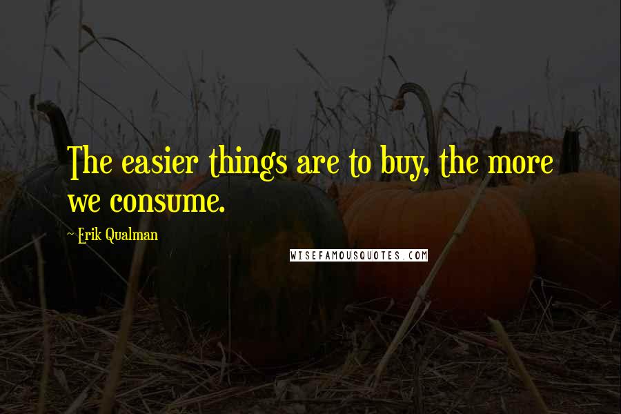 Erik Qualman quotes: The easier things are to buy, the more we consume.