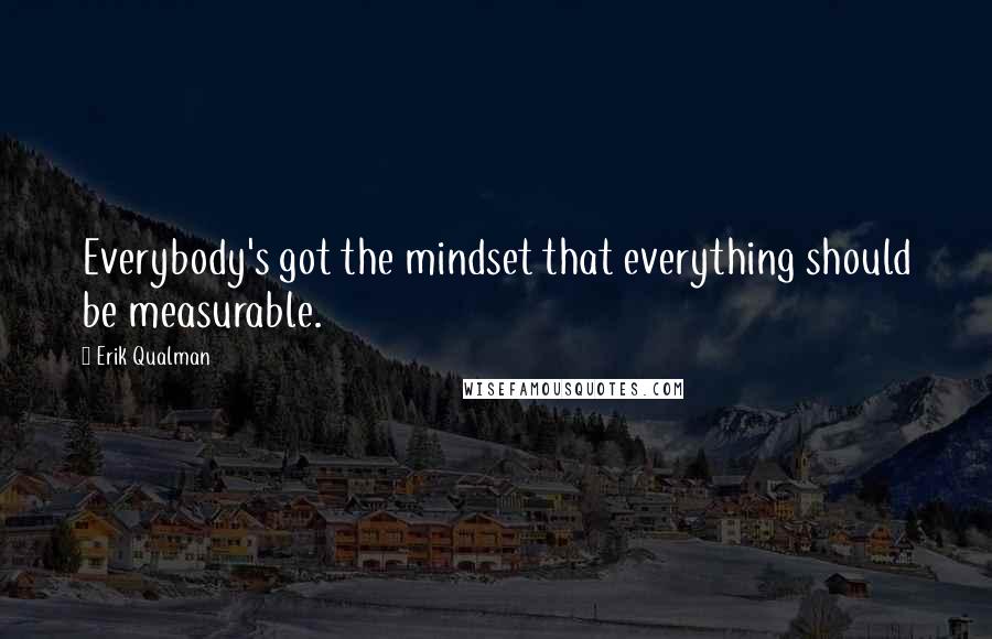 Erik Qualman quotes: Everybody's got the mindset that everything should be measurable.