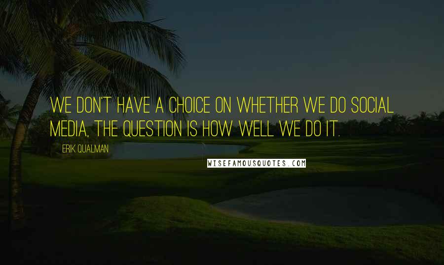 Erik Qualman quotes: We don't have a choice on whether we DO social media, the question is how well we do it.