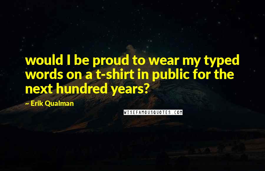 Erik Qualman quotes: would I be proud to wear my typed words on a t-shirt in public for the next hundred years?