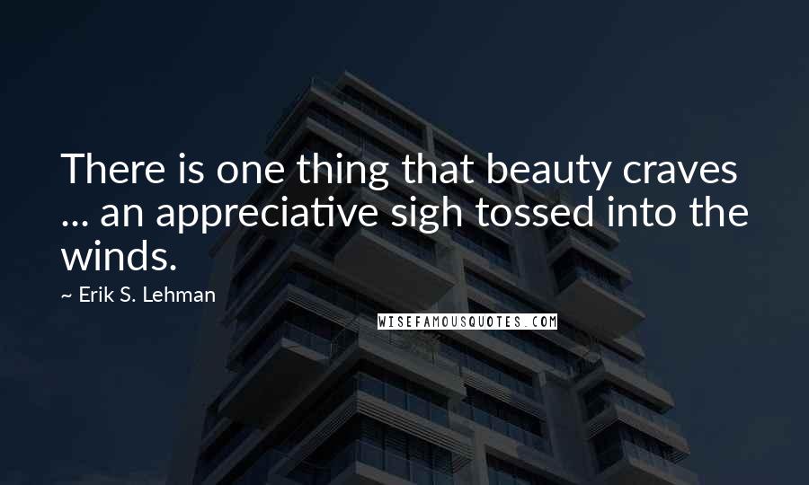 Erik S. Lehman quotes: There is one thing that beauty craves ... an appreciative sigh tossed into the winds.