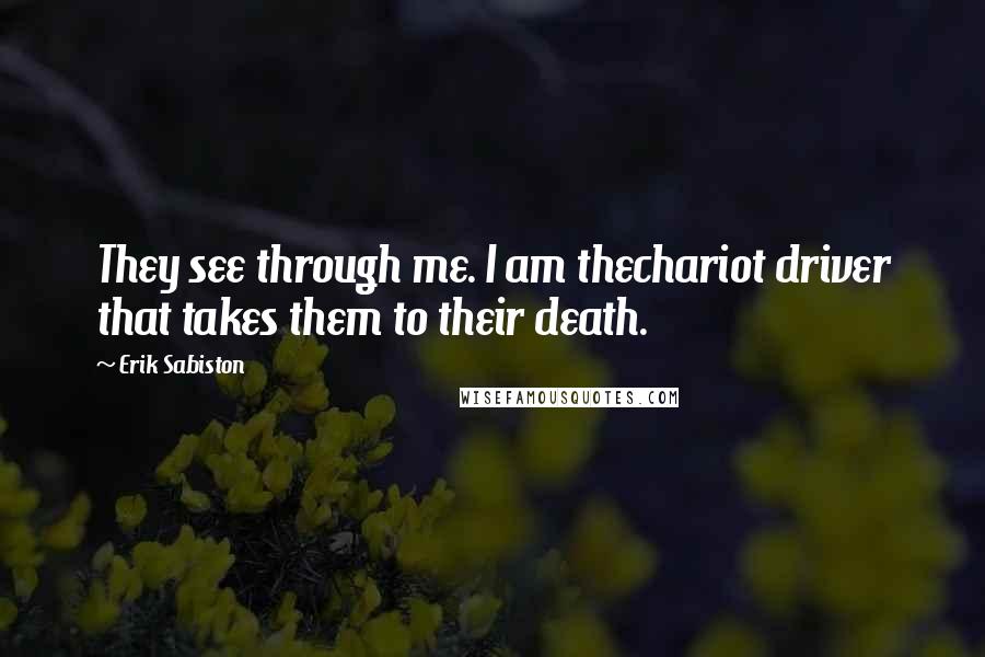 Erik Sabiston quotes: They see through me. I am thechariot driver that takes them to their death.