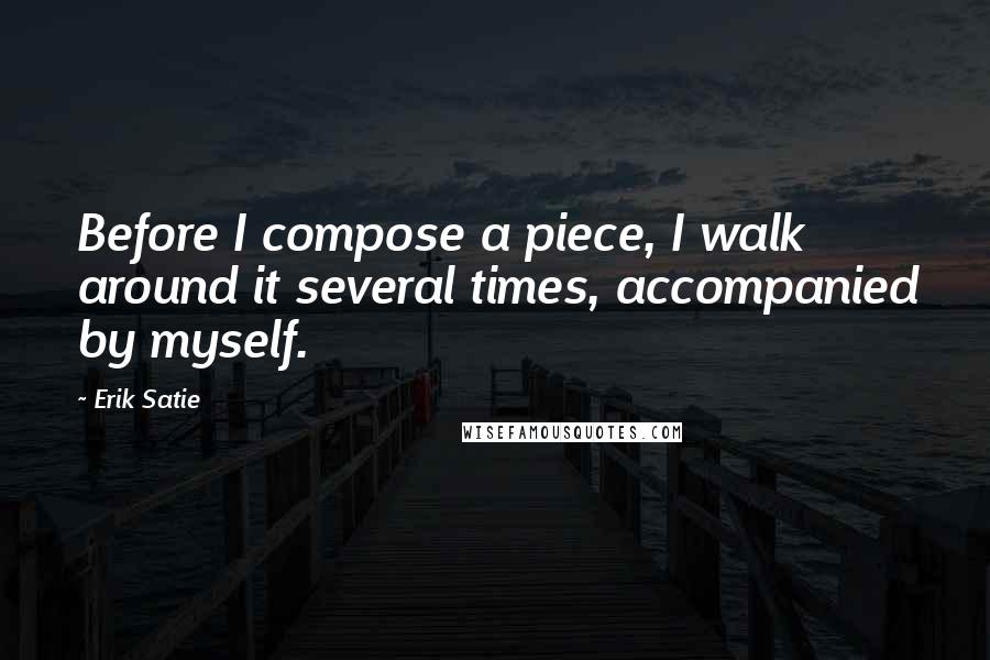 Erik Satie quotes: Before I compose a piece, I walk around it several times, accompanied by myself.