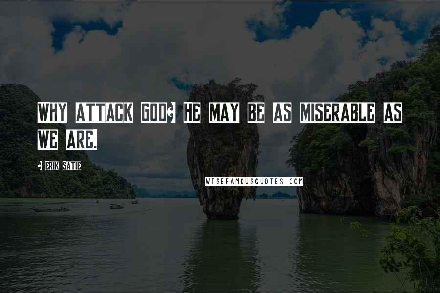 Erik Satie quotes: Why attack God? He may be as miserable as we are.