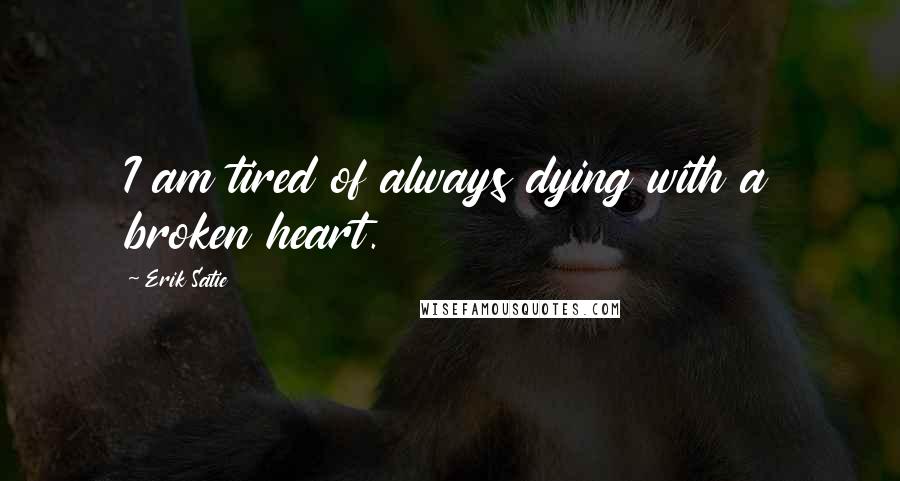 Erik Satie quotes: I am tired of always dying with a broken heart.