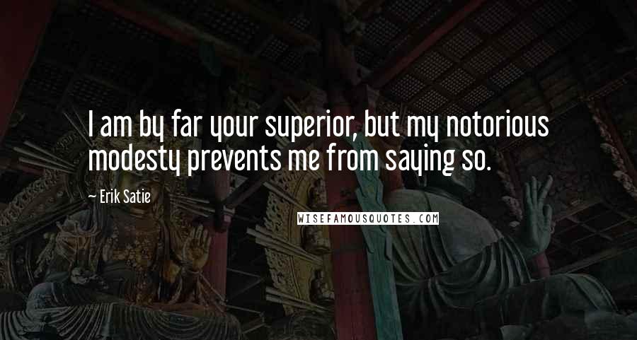 Erik Satie quotes: I am by far your superior, but my notorious modesty prevents me from saying so.