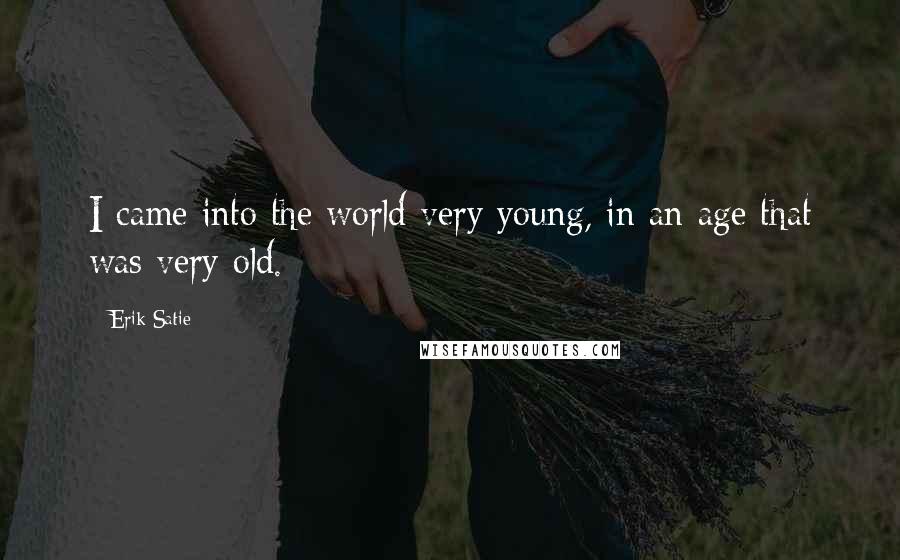 Erik Satie quotes: I came into the world very young, in an age that was very old.