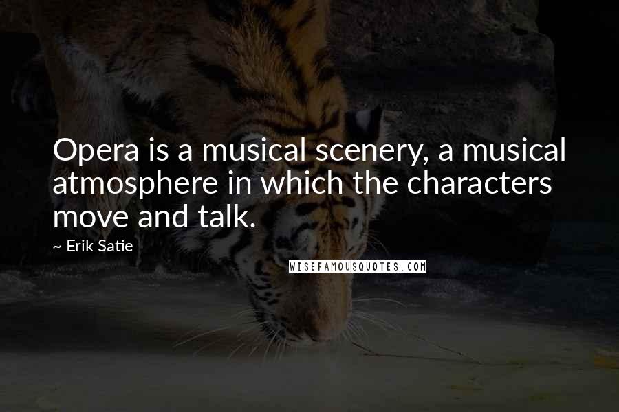 Erik Satie quotes: Opera is a musical scenery, a musical atmosphere in which the characters move and talk.