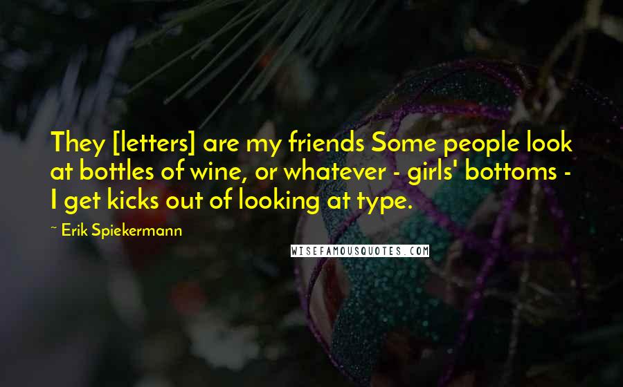 Erik Spiekermann quotes: They [letters] are my friends Some people look at bottles of wine, or whatever - girls' bottoms - I get kicks out of looking at type.