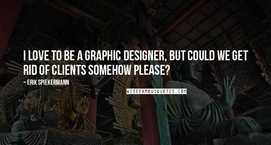 Erik Spiekermann quotes: I love to be a graphic designer, but could we get rid of clients somehow please?