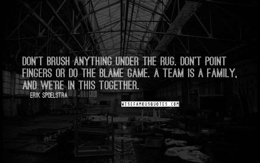 Erik Spoelstra quotes: Don't brush anything under the rug. Don't point fingers or do the blame game. A team is a family, and we're in this together.