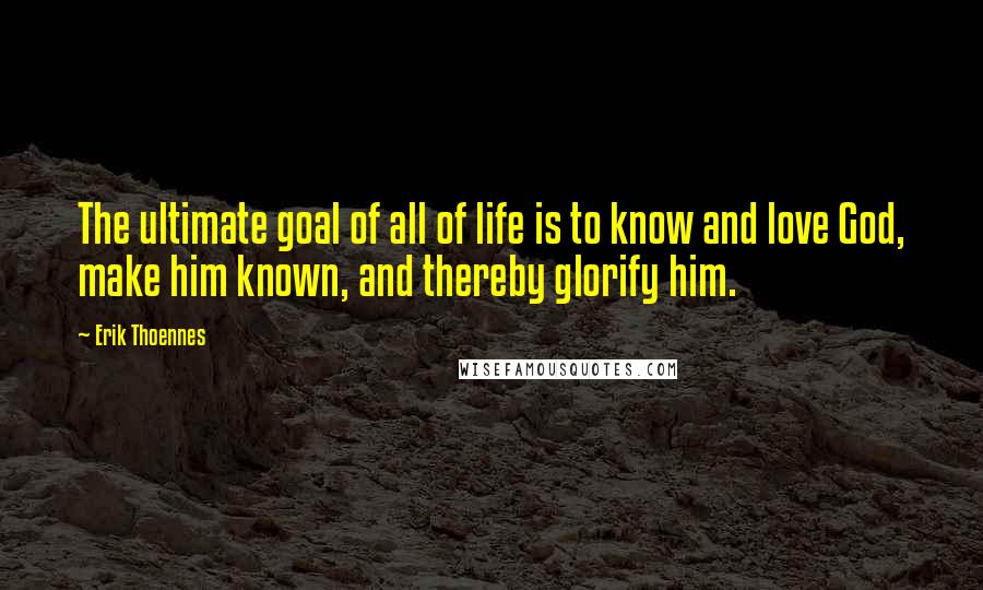 Erik Thoennes quotes: The ultimate goal of all of life is to know and love God, make him known, and thereby glorify him.