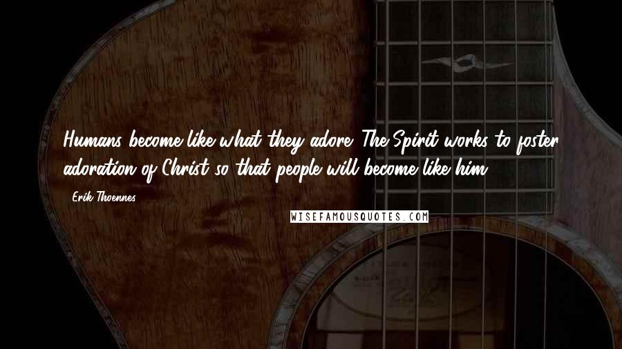 Erik Thoennes quotes: Humans become like what they adore. The Spirit works to foster adoration of Christ so that people will become like him.