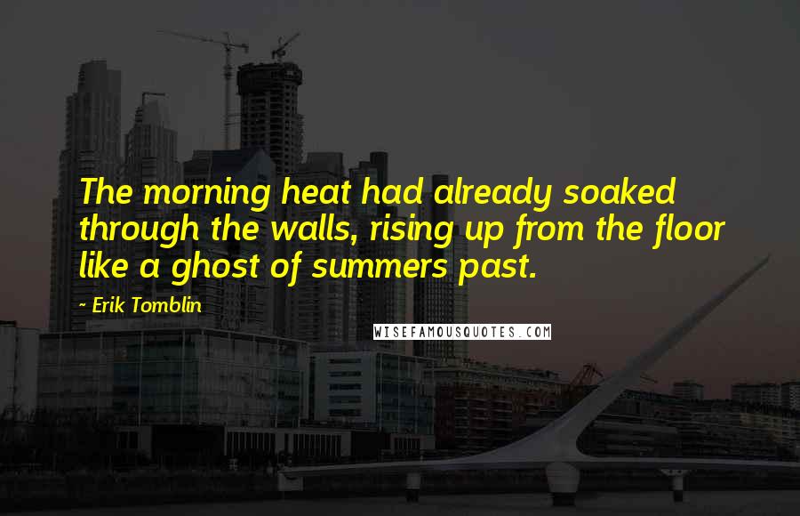 Erik Tomblin quotes: The morning heat had already soaked through the walls, rising up from the floor like a ghost of summers past.