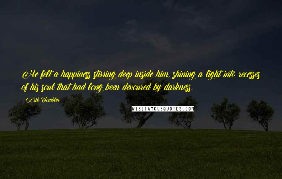 Erik Tomblin quotes: He felt a happiness stirring deep inside him, shining a light into recesses of his soul that had long been devoured by darkness.