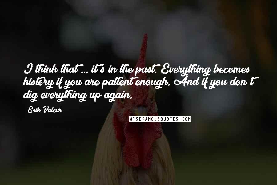 Erik Valeur quotes: I think that ... it's in the past. Everything becomes history if you are patient enough. And if you don't dig everything up again.