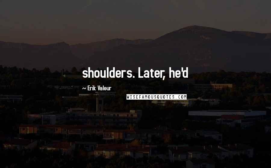 Erik Valeur quotes: shoulders. Later, he'd