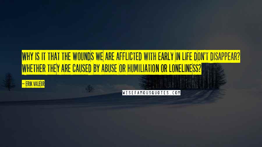 Erik Valeur quotes: Why is it that the wounds we are afflicted with early in life don't disappear? Whether they are caused by abuse or humiliation or loneliness?