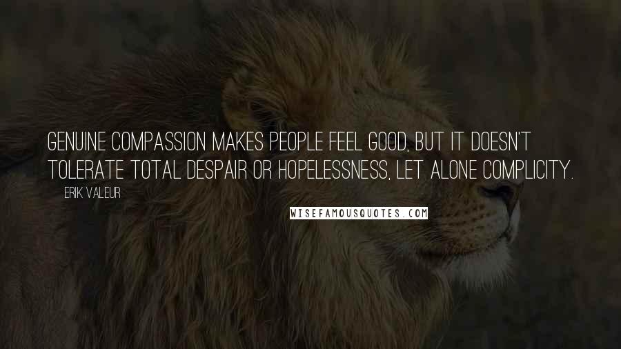 Erik Valeur quotes: Genuine compassion makes people feel good, but it doesn't tolerate total despair or hopelessness, let alone complicity.