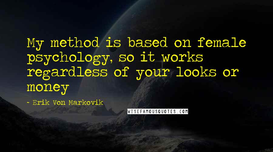 Erik Von Markovik quotes: My method is based on female psychology, so it works regardless of your looks or money