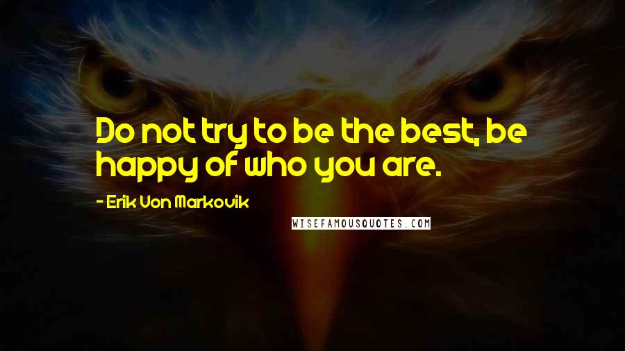 Erik Von Markovik quotes: Do not try to be the best, be happy of who you are.
