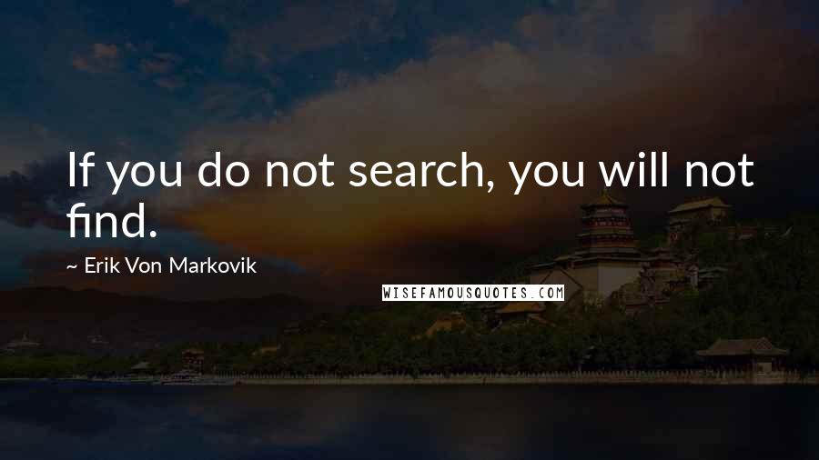 Erik Von Markovik quotes: If you do not search, you will not find.
