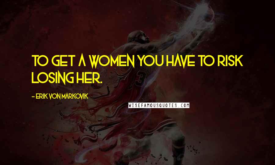 Erik Von Markovik quotes: To get a women you have to risk losing her.