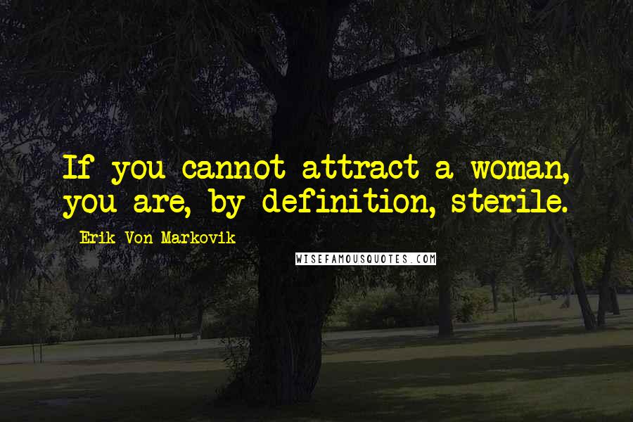 Erik Von Markovik quotes: If you cannot attract a woman, you are, by definition, sterile.