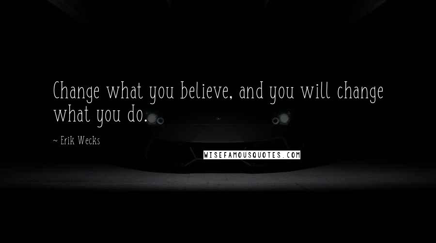 Erik Wecks quotes: Change what you believe, and you will change what you do.