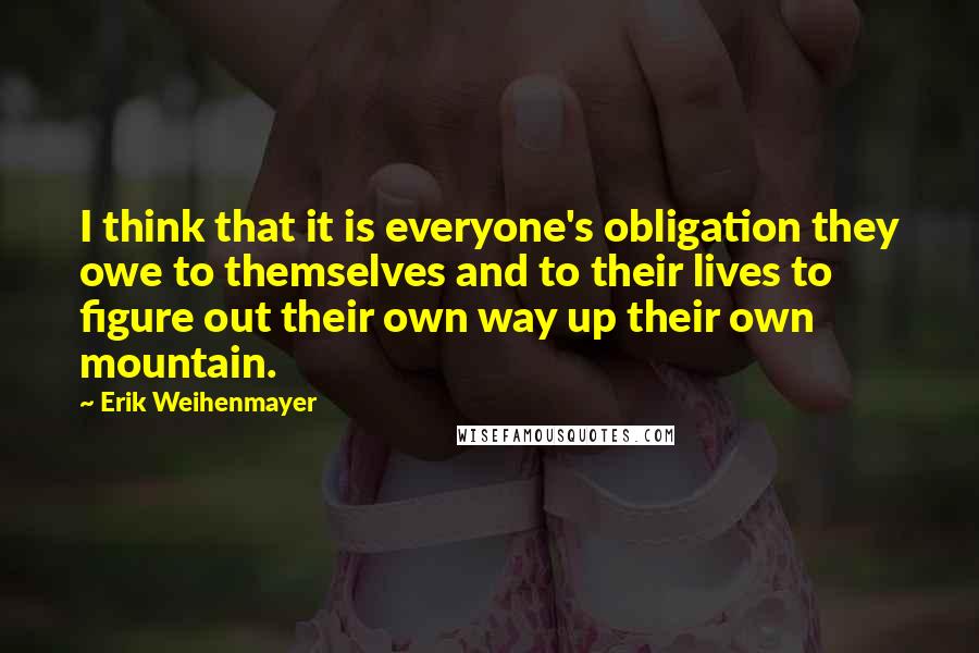 Erik Weihenmayer quotes: I think that it is everyone's obligation they owe to themselves and to their lives to figure out their own way up their own mountain.