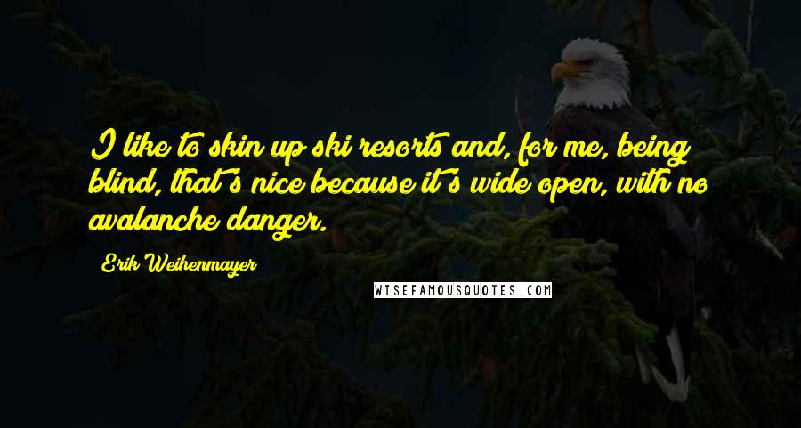 Erik Weihenmayer quotes: I like to skin up ski resorts and, for me, being blind, that's nice because it's wide open, with no avalanche danger.