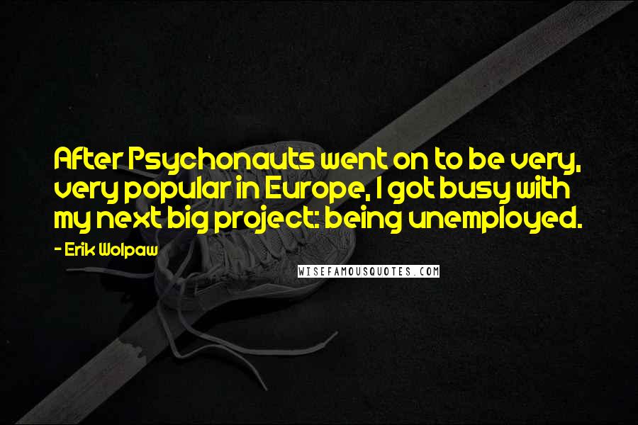 Erik Wolpaw quotes: After Psychonauts went on to be very, very popular in Europe, I got busy with my next big project: being unemployed.