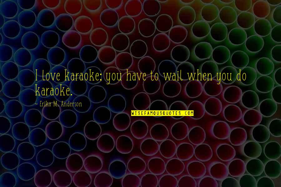 Erika Anderson Quotes By Erika M. Anderson: I love karaoke; you have to wail when
