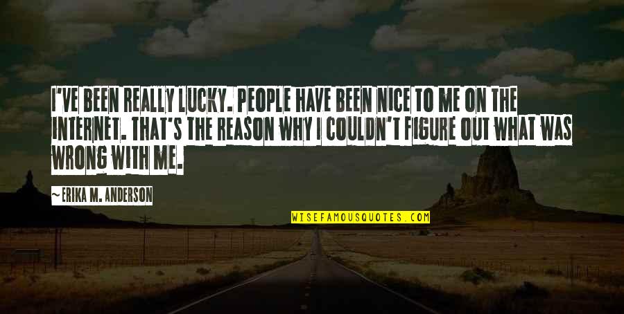 Erika Anderson Quotes By Erika M. Anderson: I've been really lucky. People have been nice Erika Anderson Quotes By Erika M. Anderson: I've been really lucky. People have been nice