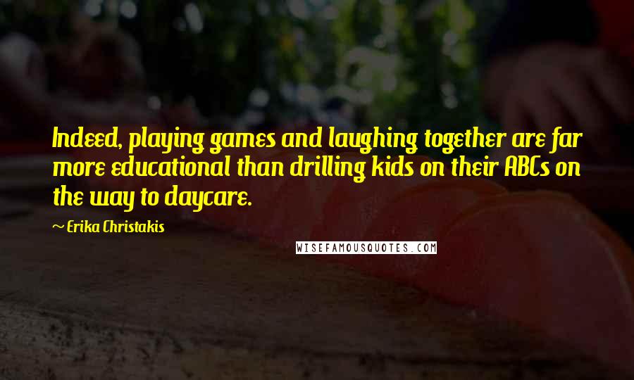 Erika Christakis quotes: Indeed, playing games and laughing together are far more educational than drilling kids on their ABCs on the way to daycare. Erika Christakis quotes: Indeed, playing games and laughing together are far more educational than drilling kids on their ABCs on the way to daycare.