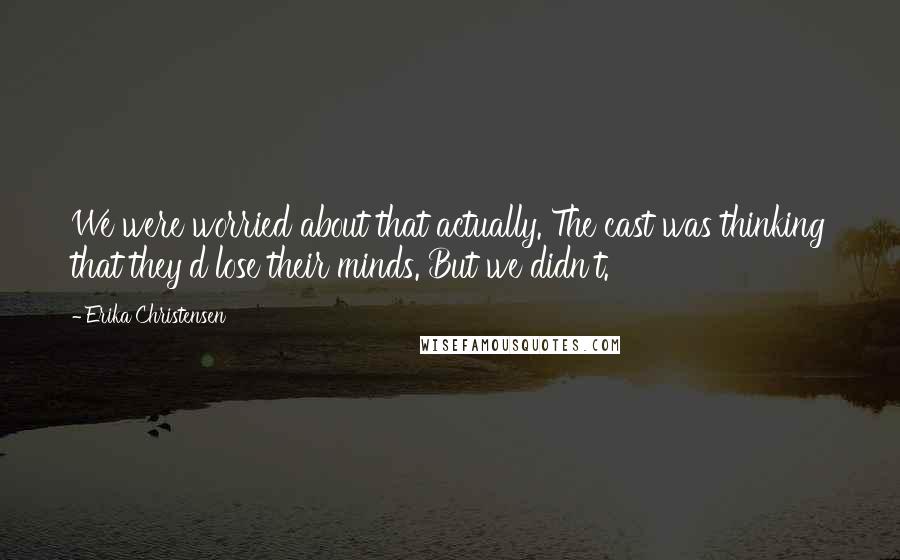 Erika Christensen quotes: We were worried about that actually. The cast was thinking that they'd lose their minds. But we didn't.