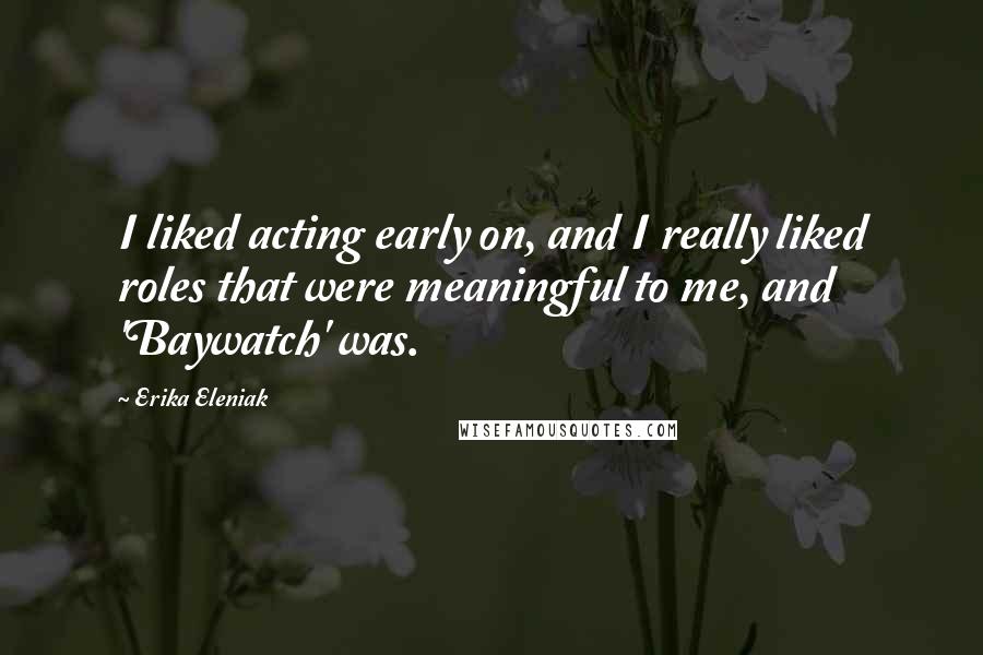 Erika Eleniak quotes: I liked acting early on, and I really liked roles that were meaningful to me, and 'Baywatch' was.