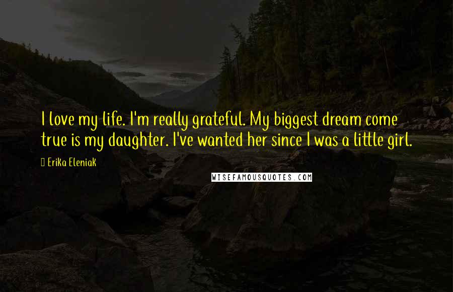 Erika Eleniak quotes: I love my life. I'm really grateful. My biggest dream come true is my daughter. I've wanted her since I was a little girl.