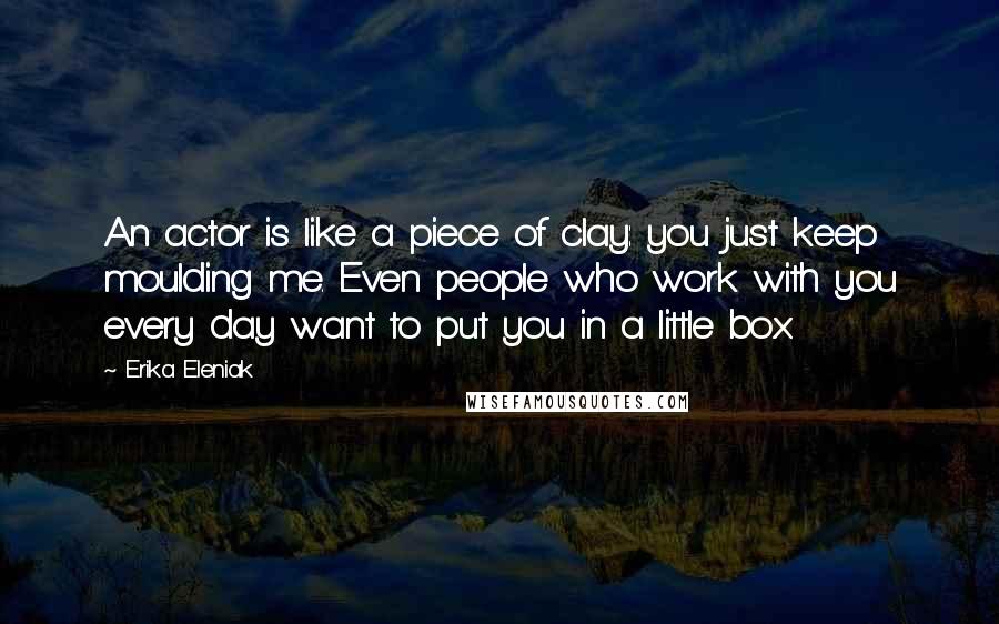 Erika Eleniak quotes: An actor is like a piece of clay: you just keep moulding me. Even people who work with you every day want to put you in a little box.