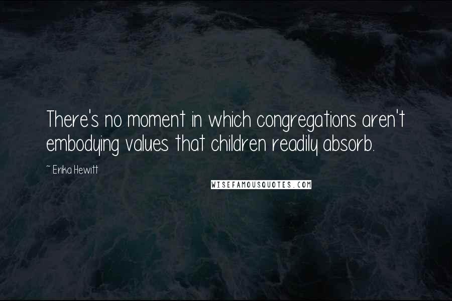 Erika Hewitt quotes: There's no moment in which congregations aren't embodying values that children readily absorb.