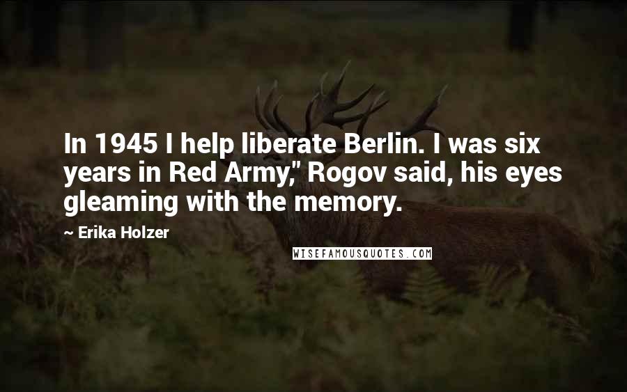 Erika Holzer quotes: In 1945 I help liberate Berlin. I was six years in Red Army," Rogov said, his eyes gleaming with the memory.